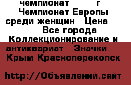 11.1) чемпионат : 1971 г - Чемпионат Европы среди женщин › Цена ­ 249 - Все города Коллекционирование и антиквариат » Значки   . Крым,Красноперекопск